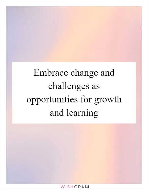 Embrace change and challenges as opportunities for growth and learning