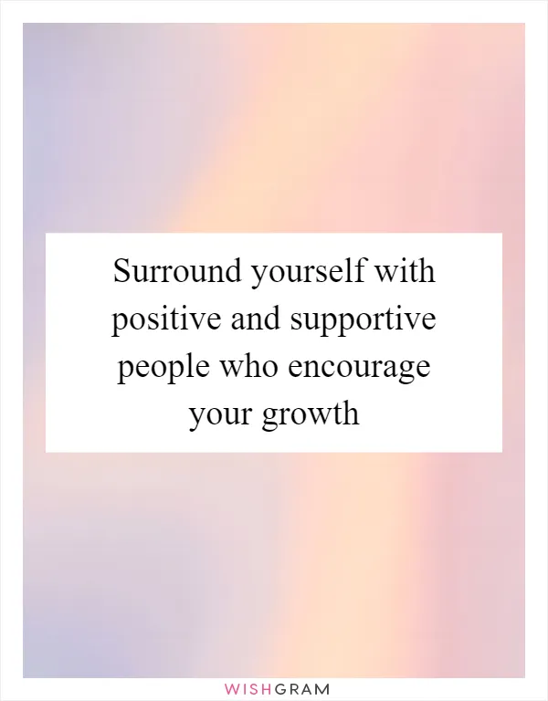 Surround yourself with positive and supportive people who encourage your growth