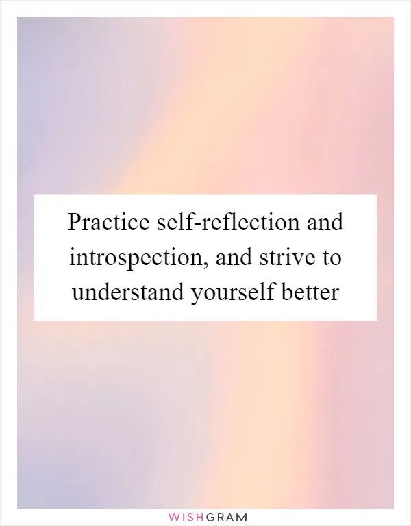 Practice self-reflection and introspection, and strive to understand yourself better