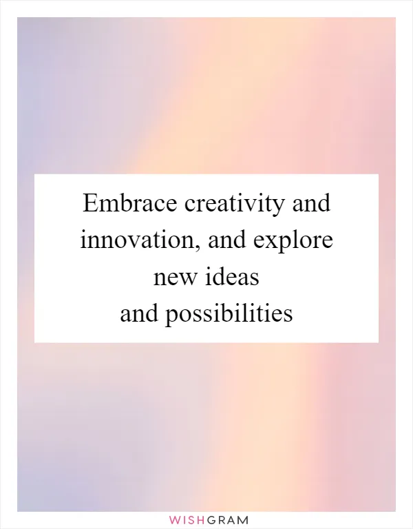 Embrace creativity and innovation, and explore new ideas and possibilities