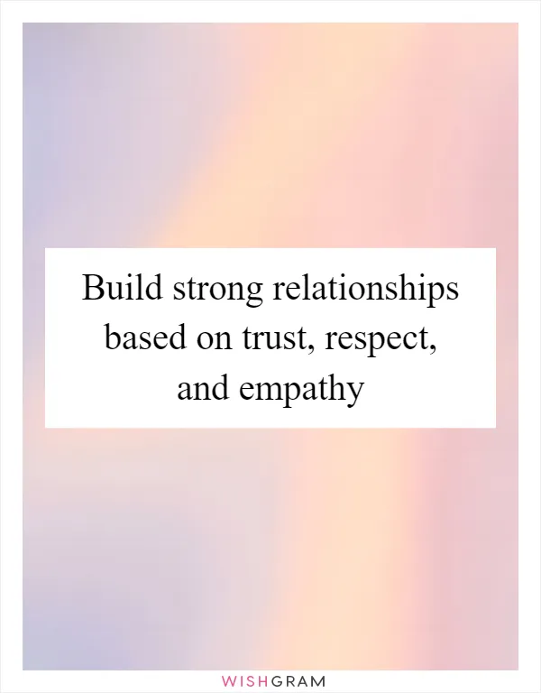 Build strong relationships based on trust, respect, and empathy