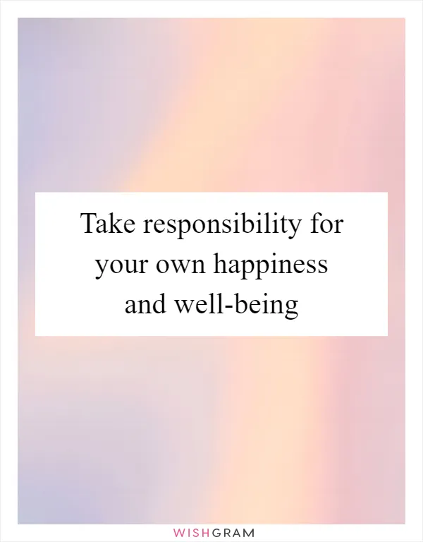 Take responsibility for your own happiness and well-being