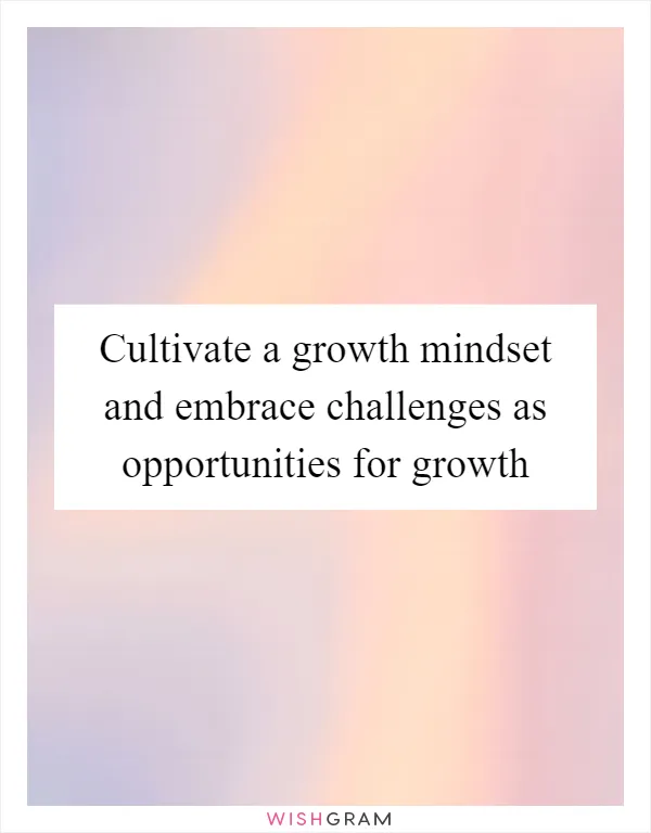Cultivate a growth mindset and embrace challenges as opportunities for growth