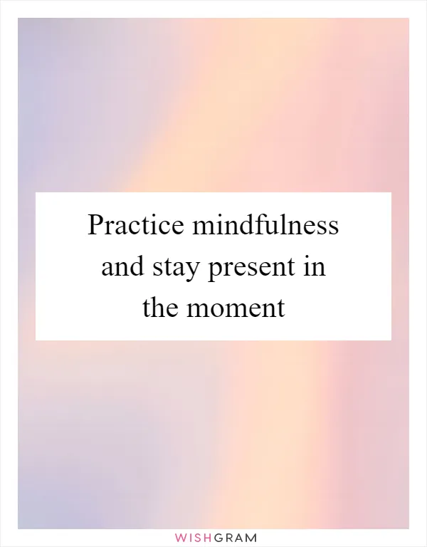 Practice mindfulness and stay present in the moment