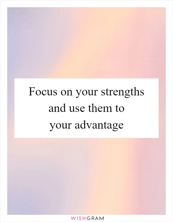 Focus on your strengths and use them to your advantage