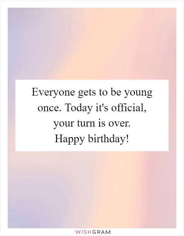 Everyone gets to be young once. Today it's official, your turn is over. Happy birthday!