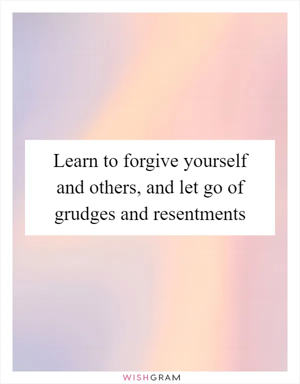 Learn to forgive yourself and others, and let go of grudges and resentments