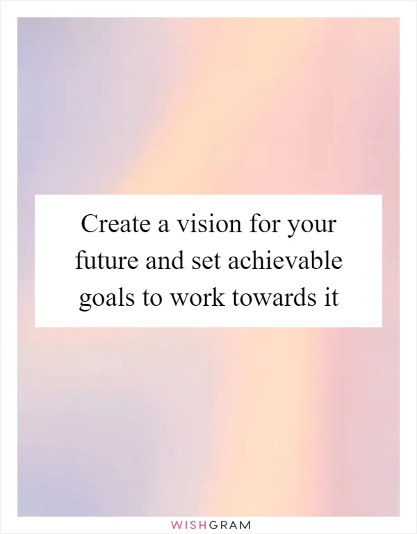 Create a vision for your future and set achievable goals to work towards it