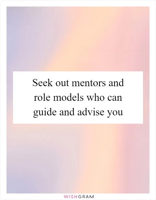 Seek out mentors and role models who can guide and advise you
