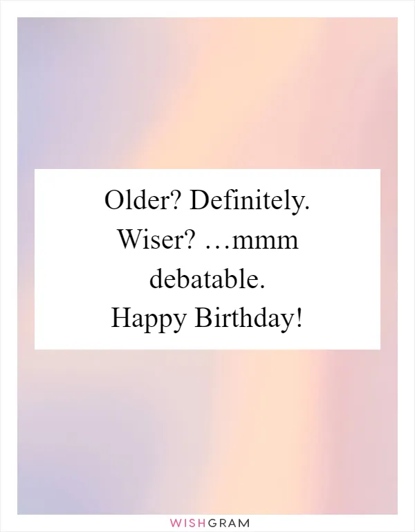 Older? Definitely. Wiser? …mmm debatable. Happy Birthday!