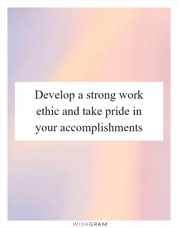 Develop a strong work ethic and take pride in your accomplishments