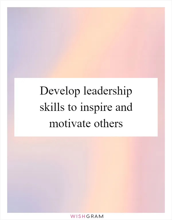 Develop leadership skills to inspire and motivate others