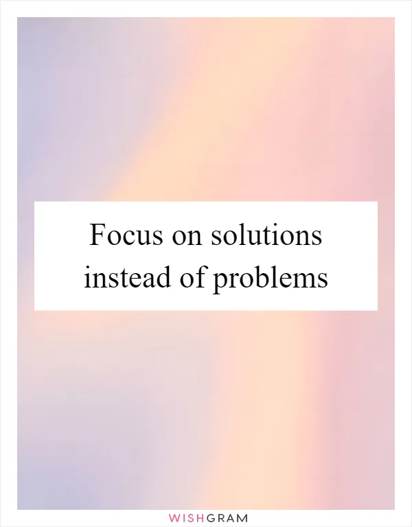 Focus on solutions instead of problems