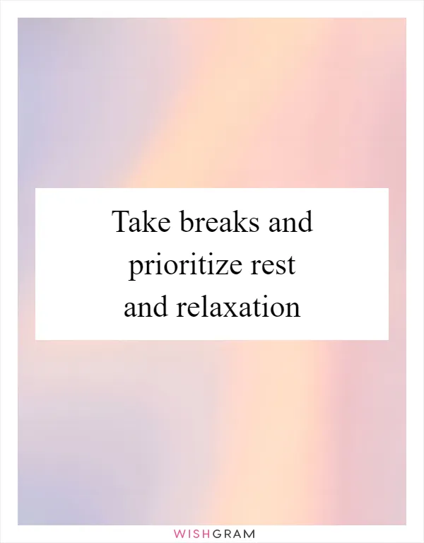 Take breaks and prioritize rest and relaxation