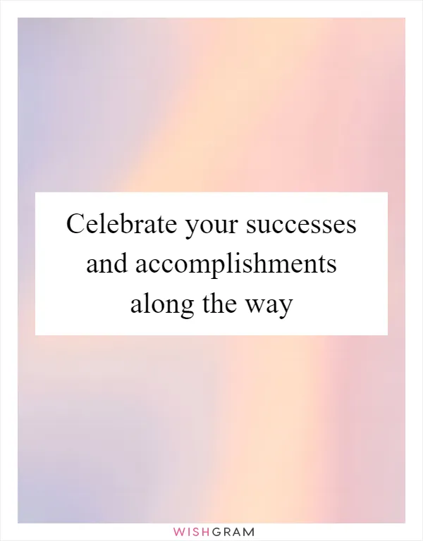 Celebrate your successes and accomplishments along the way