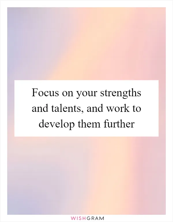 Focus on your strengths and talents, and work to develop them further