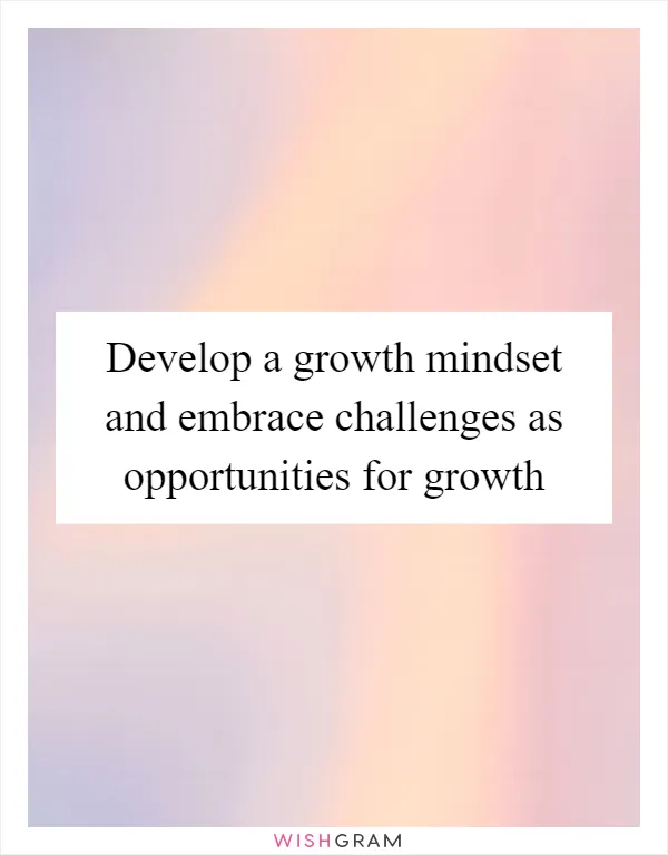 Develop a growth mindset and embrace challenges as opportunities for growth