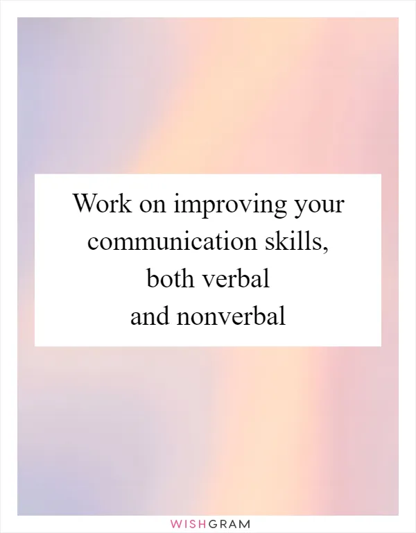 Work on improving your communication skills, both verbal and nonverbal