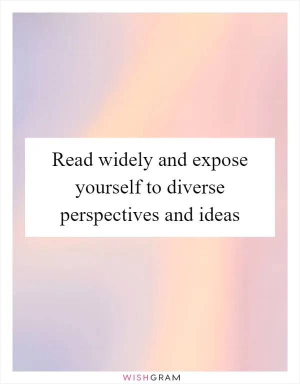 Read widely and expose yourself to diverse perspectives and ideas