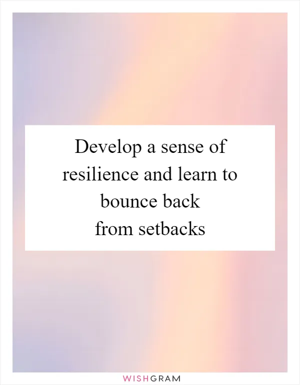 Develop a sense of resilience and learn to bounce back from setbacks