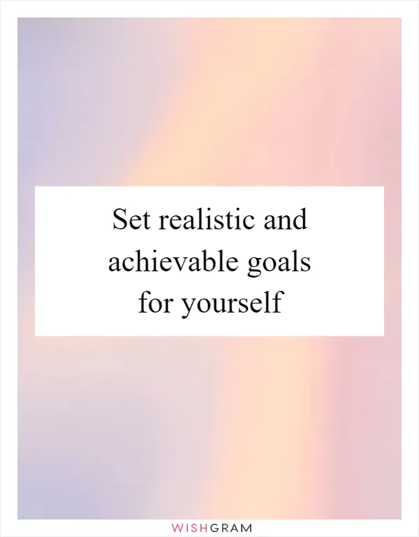 Set realistic and achievable goals for yourself