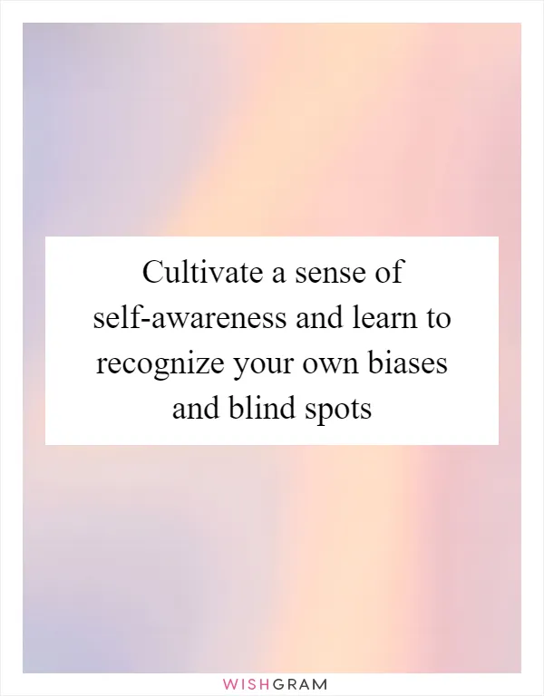 Cultivate a sense of self-awareness and learn to recognize your own biases and blind spots