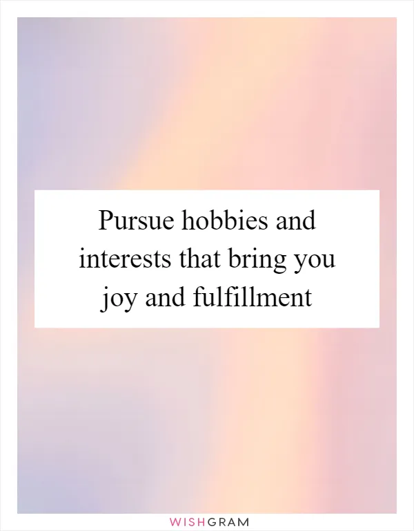 Pursue hobbies and interests that bring you joy and fulfillment