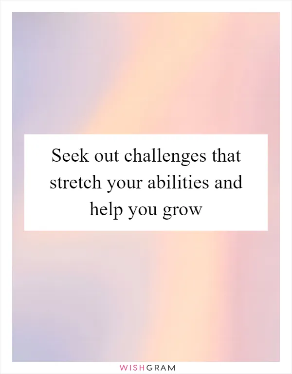 Seek out challenges that stretch your abilities and help you grow