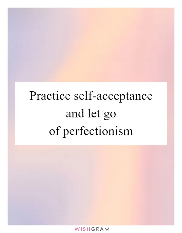 Practice self-acceptance and let go of perfectionism