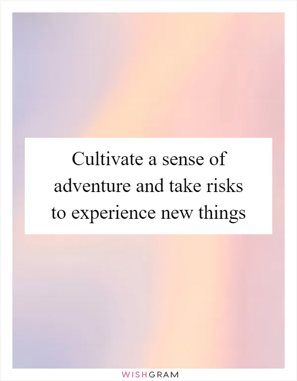 Cultivate a sense of adventure and take risks to experience new things