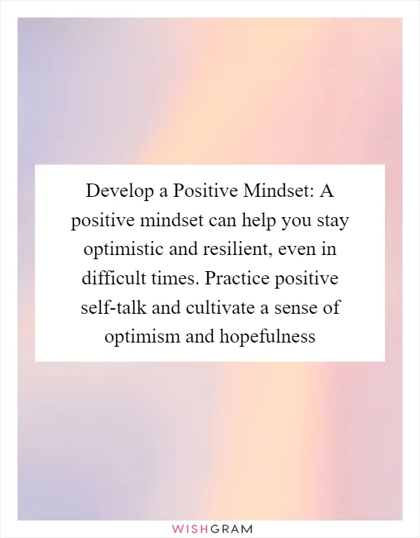 Develop a Positive Mindset: A positive mindset can help you stay optimistic and resilient, even in difficult times. Practice positive self-talk and cultivate a sense of optimism and hopefulness