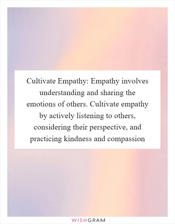 Cultivate Empathy: Empathy involves understanding and sharing the emotions of others. Cultivate empathy by actively listening to others, considering their perspective, and practicing kindness and compassion