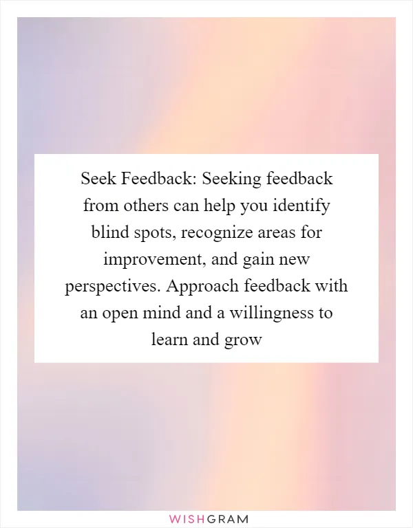 Seek Feedback: Seeking feedback from others can help you identify blind spots, recognize areas for improvement, and gain new perspectives. Approach feedback with an open mind and a willingness to learn and grow