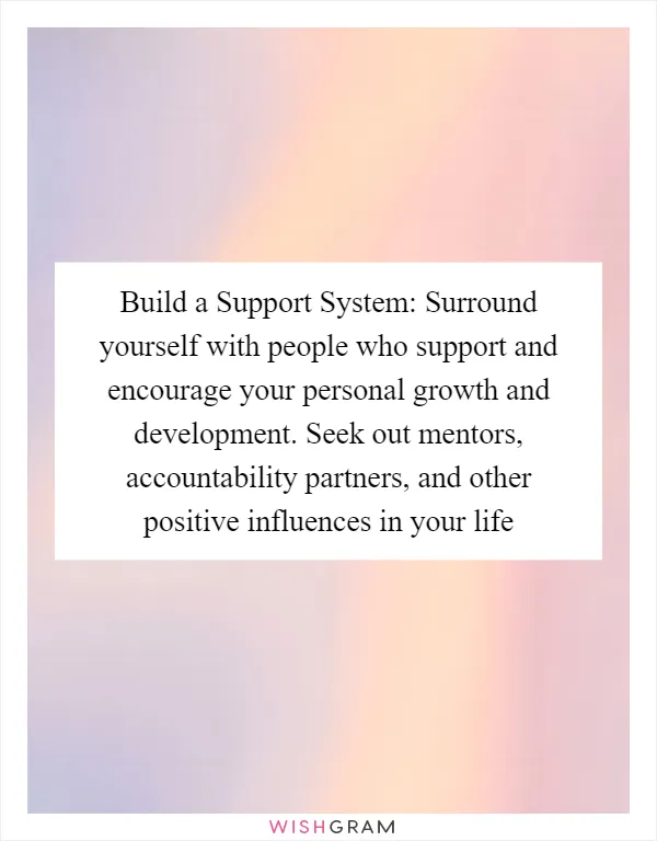 Build a Support System: Surround yourself with people who support and encourage your personal growth and development. Seek out mentors, accountability partners, and other positive influences in your life