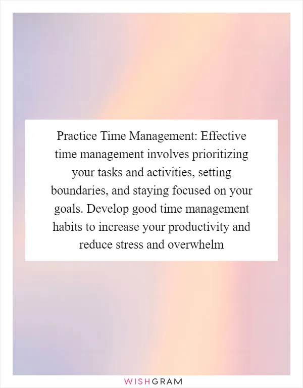 Practice Time Management: Effective time management involves prioritizing your tasks and activities, setting boundaries, and staying focused on your goals. Develop good time management habits to increase your productivity and reduce stress and overwhelm