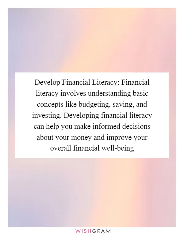 Develop Financial Literacy: Financial literacy involves understanding basic concepts like budgeting, saving, and investing. Developing financial literacy can help you make informed decisions about your money and improve your overall financial well-being