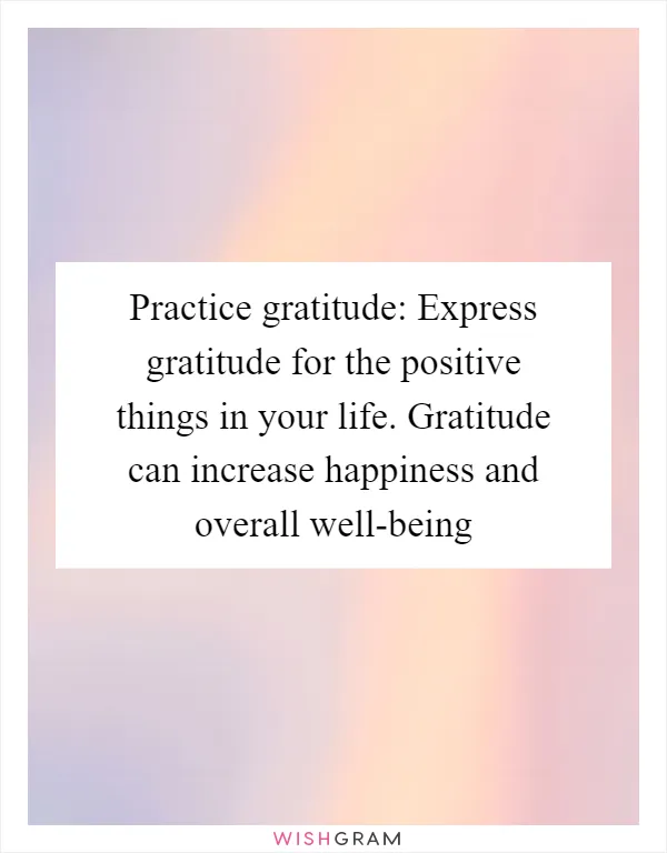 Practice gratitude: Express gratitude for the positive things in your life. Gratitude can increase happiness and overall well-being