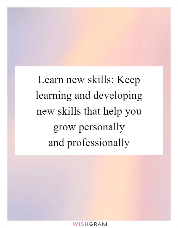 Learn new skills: Keep learning and developing new skills that help you grow personally and professionally