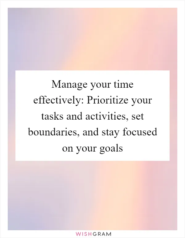 Manage your time effectively: Prioritize your tasks and activities, set boundaries, and stay focused on your goals