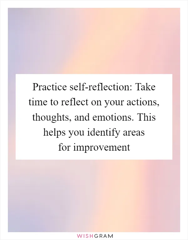 Practice self-reflection: Take time to reflect on your actions, thoughts, and emotions. This helps you identify areas for improvement