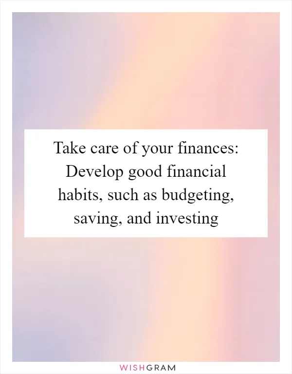Take care of your finances: Develop good financial habits, such as budgeting, saving, and investing
