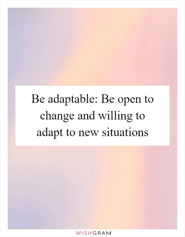 Be adaptable: Be open to change and willing to adapt to new situations