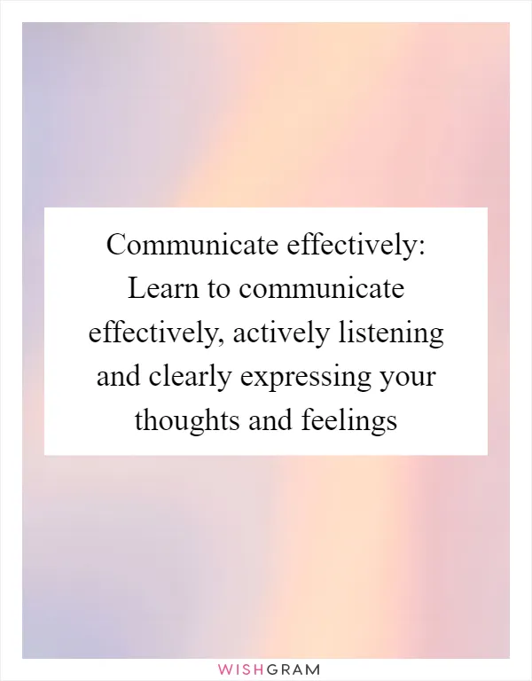 Communicate effectively: Learn to communicate effectively, actively listening and clearly expressing your thoughts and feelings