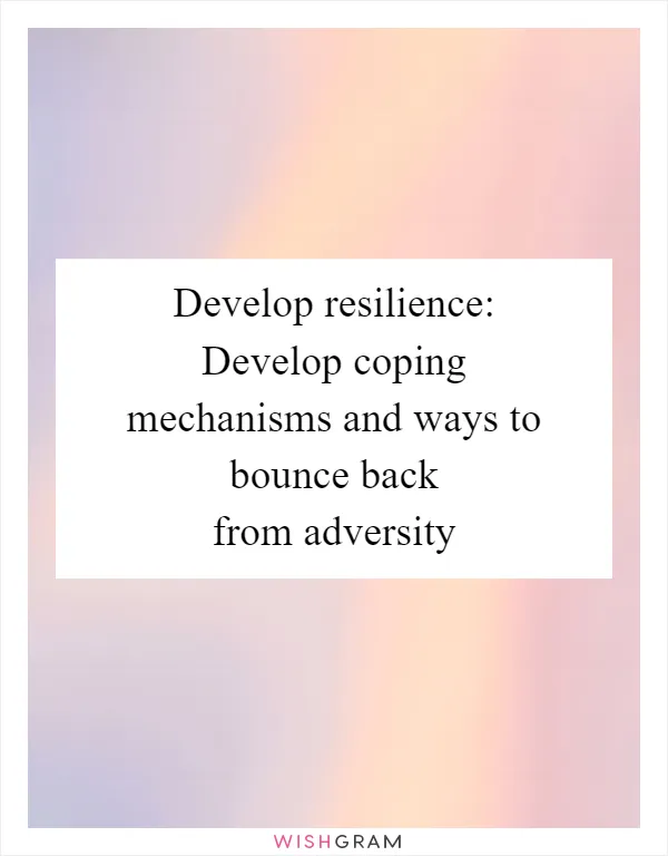 Develop resilience: Develop coping mechanisms and ways to bounce back from adversity