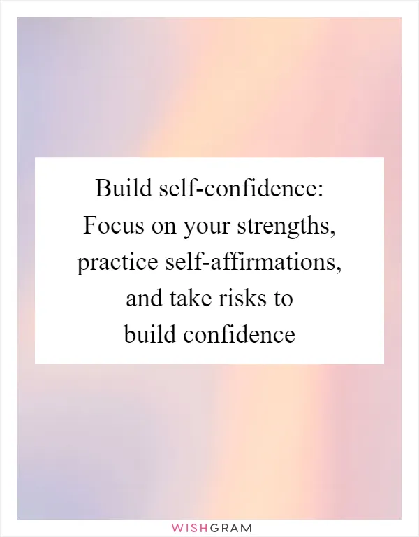 Build self-confidence: Focus on your strengths, practice self-affirmations, and take risks to build confidence