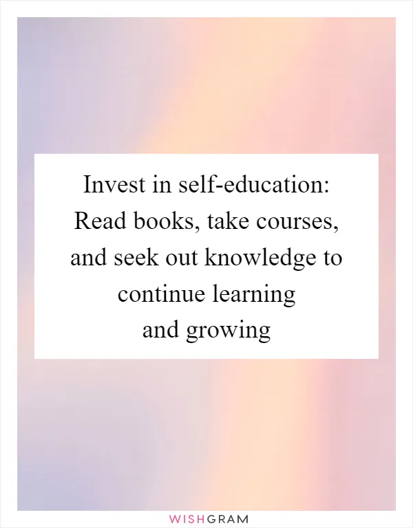 Invest in self-education: Read books, take courses, and seek out knowledge to continue learning and growing