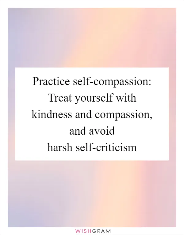 Practice self-compassion: Treat yourself with kindness and compassion, and avoid harsh self-criticism