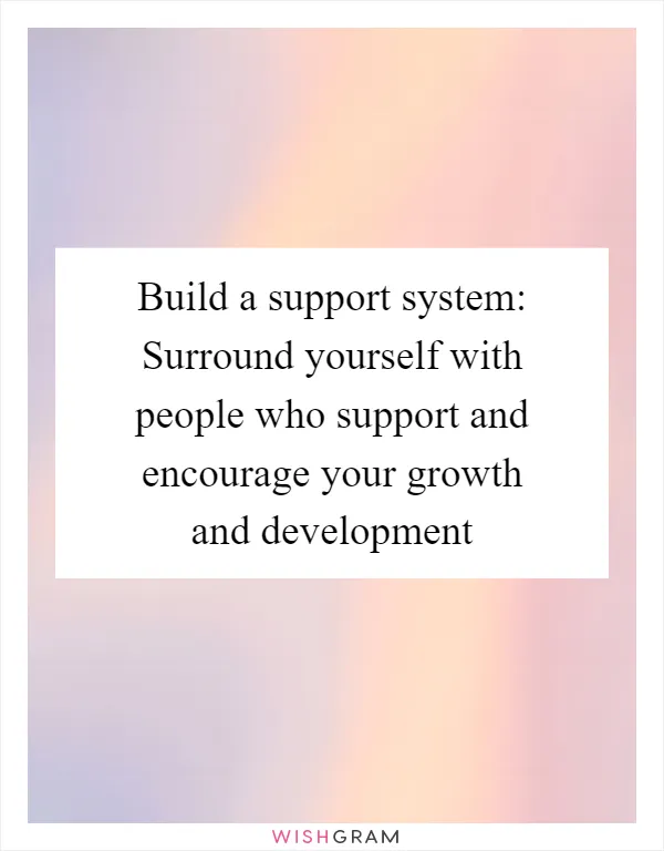Build a support system: Surround yourself with people who support and encourage your growth and development