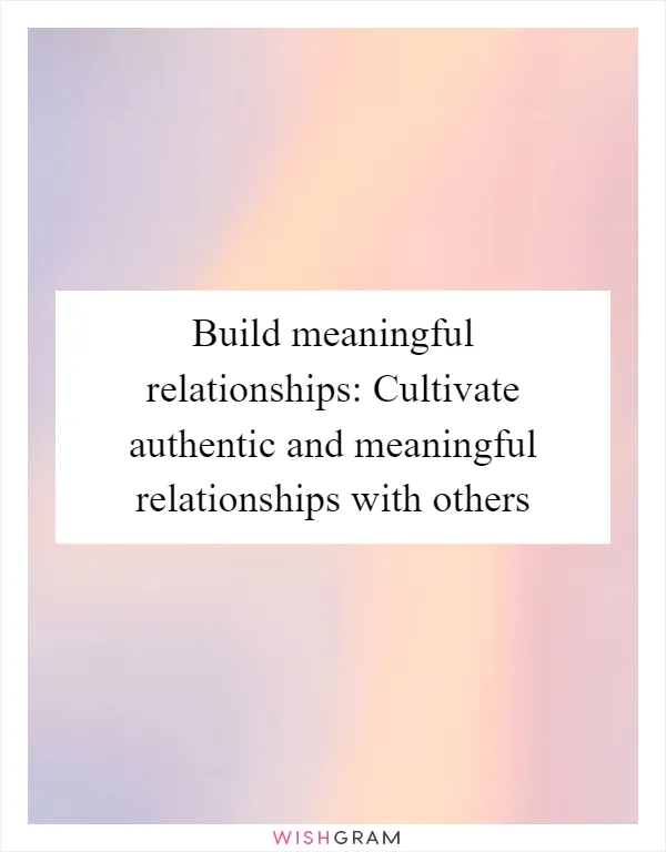 Build meaningful relationships: Cultivate authentic and meaningful relationships with others