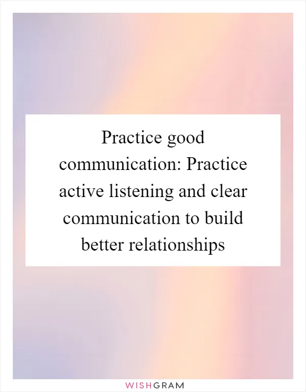 Practice good communication: Practice active listening and clear communication to build better relationships